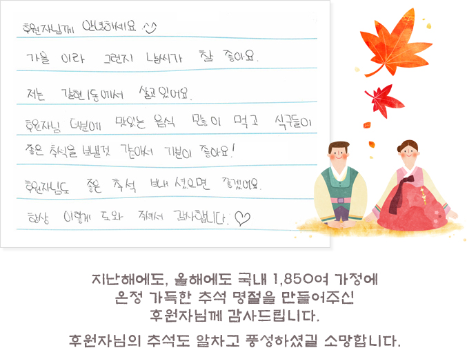 수혜 아동의 편지지난해에도, 올해에도 국내 1,850여 가정에 온정 가득한 추석 명절을 만들어주신 후원자님께 감사드립니다. 후원자님의 추석도 알차고 풍성하셨길 소망합니다.