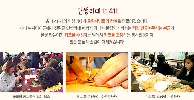 면생리대 11,411-총 11,411개의 면생리대가 후원자님들의 참여로 만들어졌습니다. 케냐 여자아이들에게 전달될 면생리대 패키지 하나가 완성되기까지는 직접 만들어주시는 분들과 잘못 만들어진 키트를 수선하는 일에서 키트를 포장하는 봉사활동까지 많은 분들의 손길이 더해졌습니다.