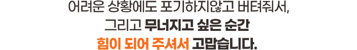 어려운 상황에도 포기하지 않고 버텨줘서, 그리고 무너지고 싶은 순간 힘이 되어 주셔서 고맙습니다.