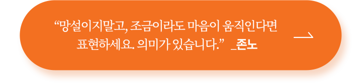 “망설이지말고, 조금이라도 마음이 움직인다면 표현하세요. 의미가 있습니다.” _존노 후원하기