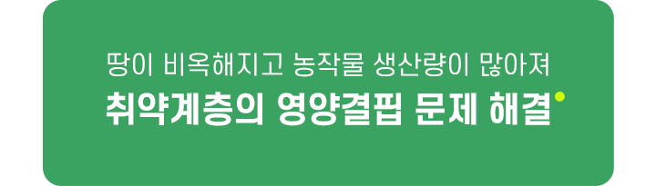 땅이 비옥해지고 농작물 생산량이 많아져 취약계층의 영양결핍 문제 해결