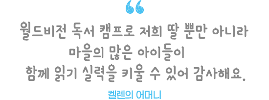 월드비전 독서 캠프로 저희 딸 뿐만 아니라 마을의 많은 아이들이 함께 읽기 실력을 키울 수 있어 감사해요. 켈렌의 어머니