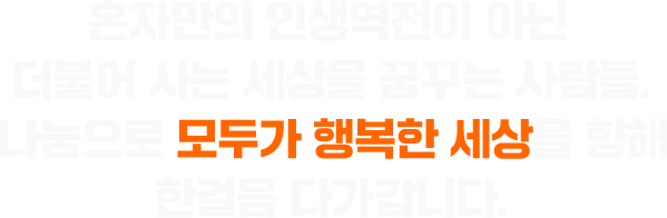 혼자만의 인생역전이 아닌 더불어 사는 세상을 꿈꾸는 사람들. 나눔으로 모두가 행복한 세상을 향해 한걸음 다가갑니다.