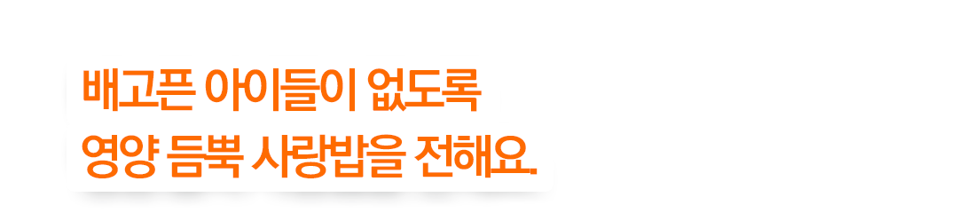 배고픈 아이들이 없도록 영양 듬뿍 사랑밥을 전해요.