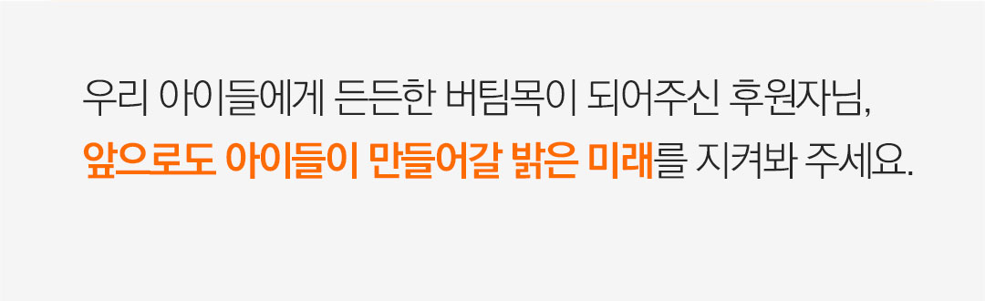 우리 아이들에게 든든한 버팀목이 되어주신 후원자님, 앞으로도 아이들이 만들어갈 밝은 미래를 지켜봐 주세요.