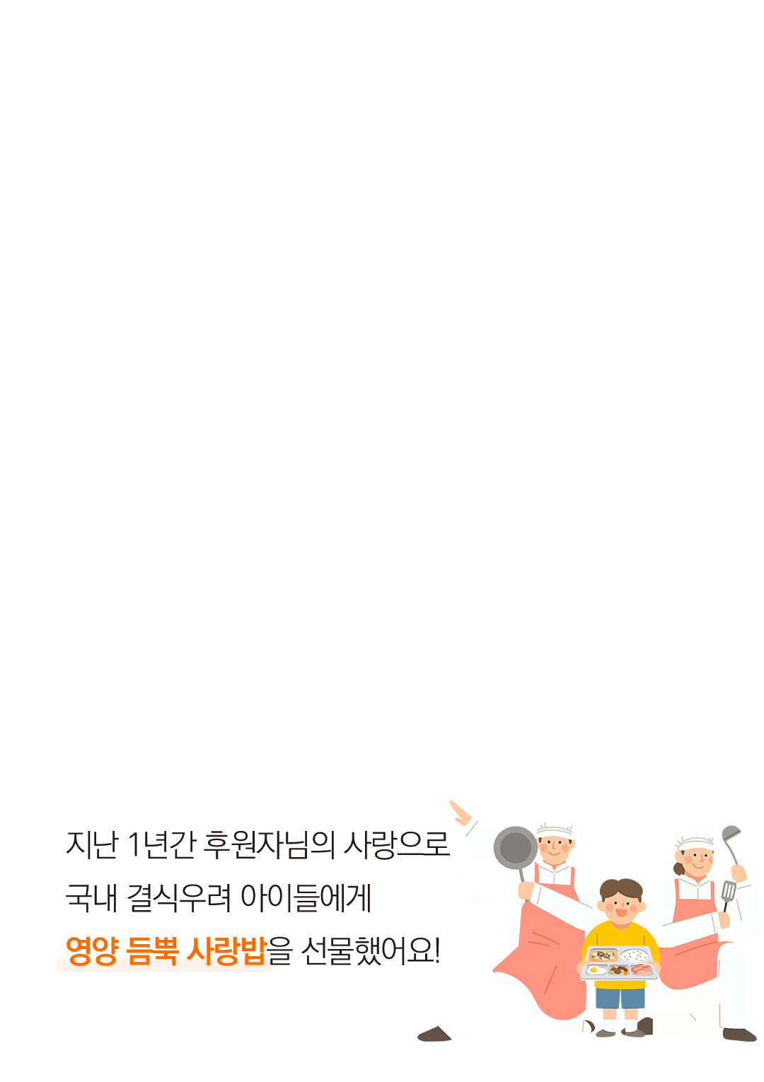 지난 1년간 후원자님의 사랑으로 국내 결식우려 아이들에게 영양 듬뿍 사랑밥을 선물했어요!