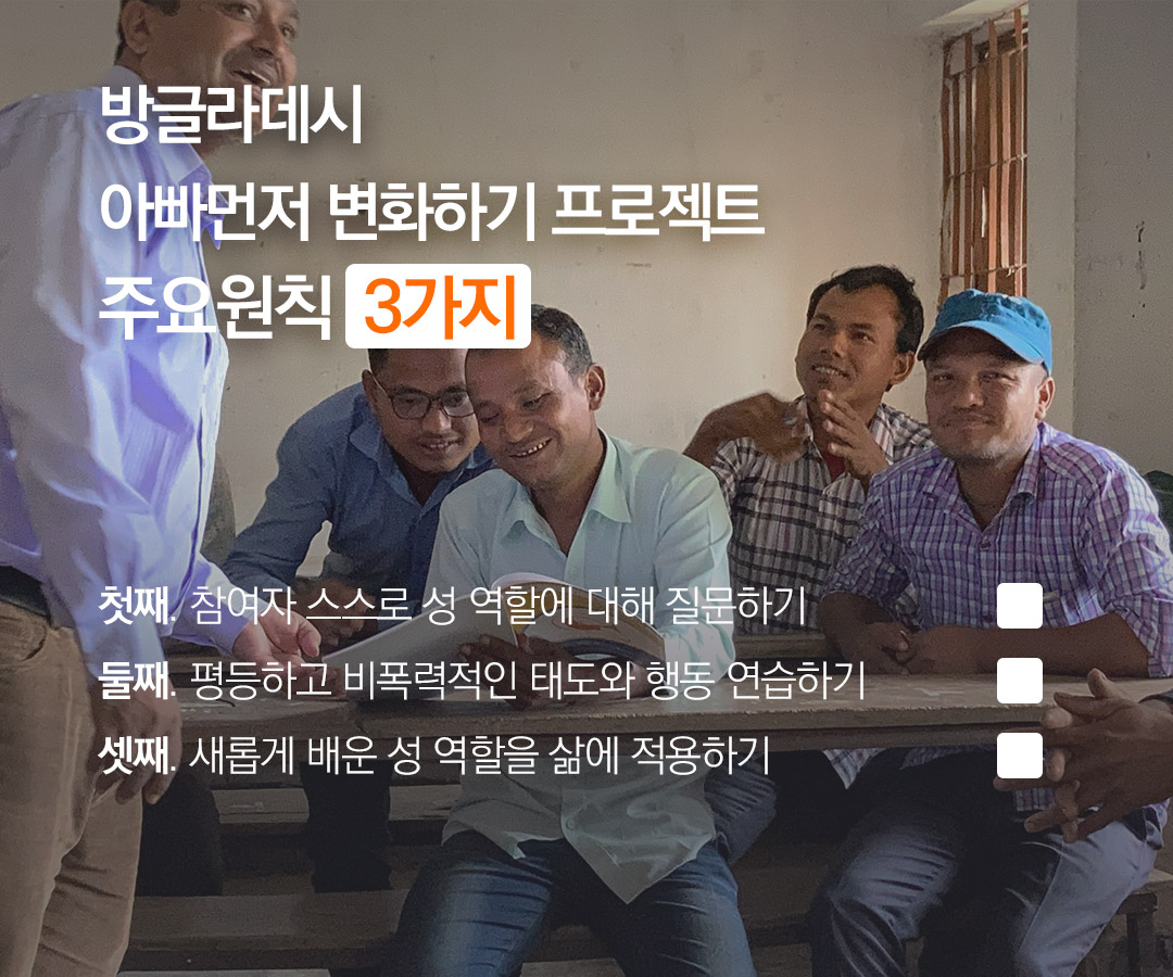 방글라데시아빠먼저 변화하기 프로젝트주요원칙  3가지 첫째. 참여자 스스로 성 역할에 대해 질문하기 둘째. 평등하고 비폭력적인 태도와 행동 연습하기 셋째. 새롭게 배운 성 역할을 삶에 적용하기