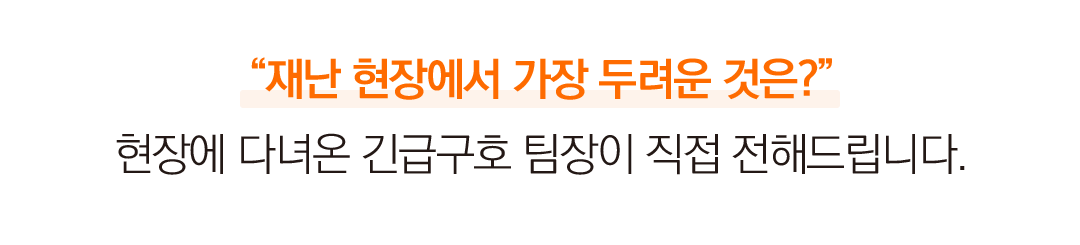 “재난 현장에서 가장 두려운 것은?” 현장에 다녀온 긴급구호 팀장이 직접 전해드립니다.