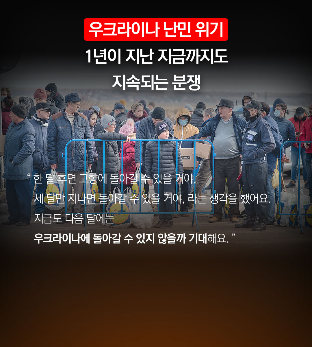 1년이 지난 지금까지도 지속되는  우크라이나 분쟁 “ 한 달 후면 고향에 돌아갈 수 있을 거야, 세 달만 지나면 돌아갈 수 있을 거야, 라는 생각을 했어요. 지금도 다음 달에는 우크라이나에 돌아갈 수 있지 않을까 기대해요. ”