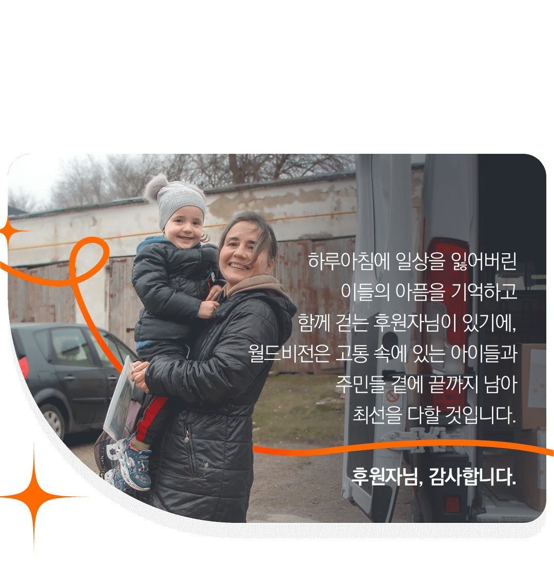 하루아침에 일상을 잃어버린 이들의 아픔을 기억하고 함께 걷는 후원자님이 있기에, 월드비전은 고통 속에 있는 아이들과 주민들 곁에 끝까지 남아최선을 다할 것입니다.후원자님, 감사합니다.