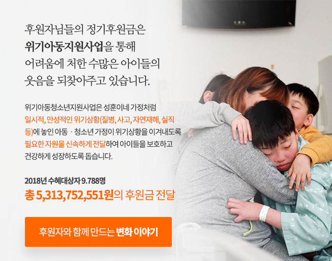 후원자님들의 정기후원금은 위기아동지원사업을 통해 어려움에 처한 수많은 아이들의 웃음을 되찾아주고 있습니다. 2018년 수혜대상자 9.788명 총 5,313,752,551원의 후원금 전달