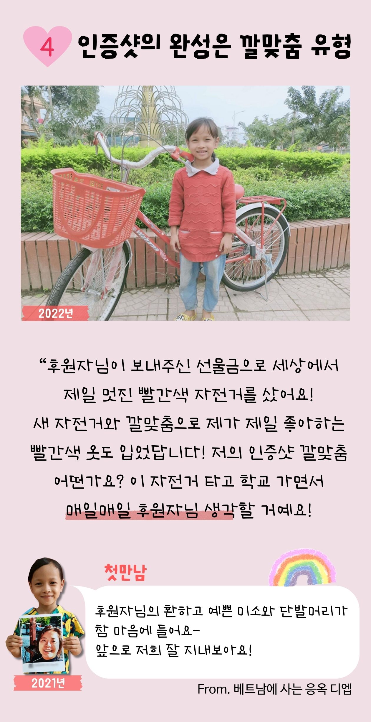 4 인증샷의 완성은 깔맞춤 유형 후원자님이 보내주신 선물금으로 세상에서 제일 멋진 빨간색 자전거를 샀어요!새 자전거와 깔맞춤으로 제가 제일 좋아하는 빨간색 옷도 입었답니다! 저의 인증샷 깔맞춤 어떤가요? 이 자전거 타고 학교 가면서 매일매일 후원자님 생각할 거예요! 베트남에 사는 응옥 디엡 후원자님의 환하고 예쁜 미소와 단발머리가 참 마음에 들어요-앞으로 저희 잘 지내보아요!